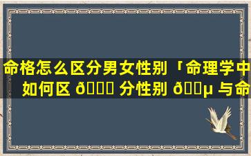 命格怎么区分男女性别「命理学中如何区 🐅 分性别 🐵 与命格」